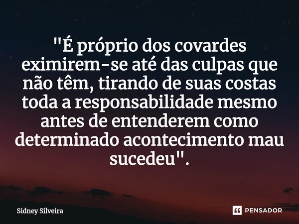 ⁠"É próprio dos covardes eximirem-se até das culpas que não têm, tirando de suas costas toda a responsabilidade mesmo antes de entenderem como determinado ... Frase de Sidney Silveira.