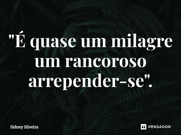 ⁠"É quase um milagre um rancoroso arrepender-se".... Frase de Sidney Silveira.