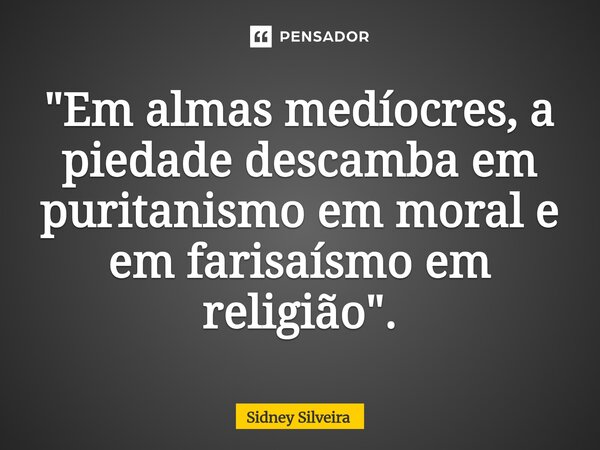 ⁠"Em almas medíocres, a piedade descamba em puritanismo em moral e em farisaísmo em religião".... Frase de Sidney Silveira.