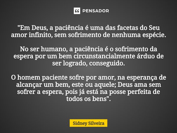 "Em Deus, a paciência é uma das facetas do Seu amor infinito, sem sofrimento de nenhuma espécie. No ser humano, a paciência é o sofrimento da espera por u... Frase de Sidney Silveira.