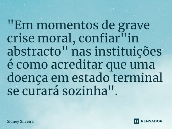 ⁠"Em momentos de grave crise moral, confiar "in abstracto" nas instituições é como acreditar que uma doença em estado terminal se curará sozinha&... Frase de Sidney Silveira.