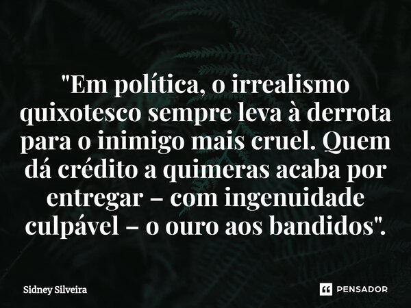 ⁠⁠"Em política, o irrealismo quixotesco sempre leva à derrota para o inimigo mais cruel. Quem dá crédito a quimeras acaba por entregar – com ingenuidade cu... Frase de Sidney Silveira.