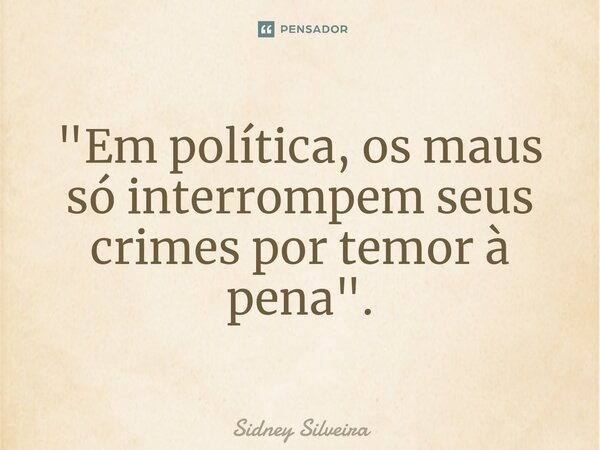 ⁠"Em política, os maus só interrompem seus crimes por temor à pena".... Frase de Sidney Silveira.