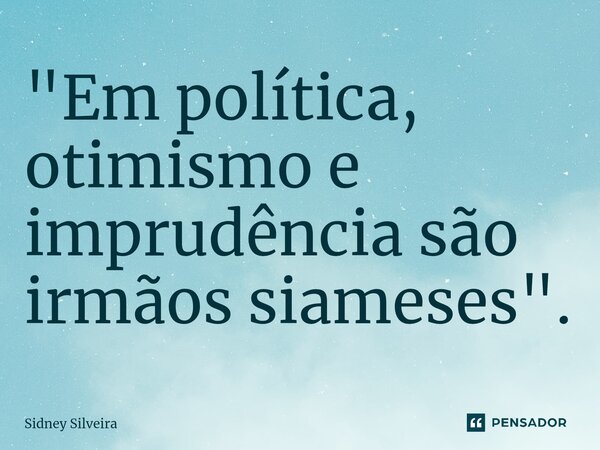 ⁠"Em política, otimismo e imprudência são irmãos siameses".... Frase de Sidney Silveira.