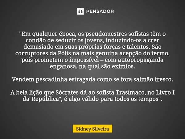 ⁠"Em qualquer época, os pseudomestres sofistas têm o condão de seduzir os jovens, induzindo-os a crer demasiado em suas próprias forças e talentos. São cor... Frase de Sidney Silveira.