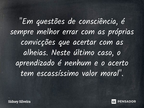 ⁠"Em questões de consciência, é sempre melhor errar com as próprias convicções que acertar com as alheias. Neste último caso, o aprendizado é nenhum e o ac... Frase de Sidney Silveira.