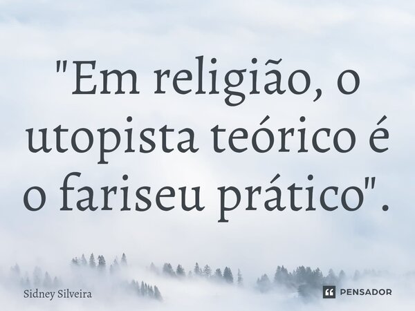 ⁠"Em religião, o utopista teórico é o fariseu prático".... Frase de Sidney Silveira.