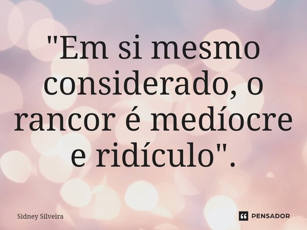 ⁠"Em si mesmo considerado, o rancor é medíocre e ridículo".... Frase de Sidney Silveira.