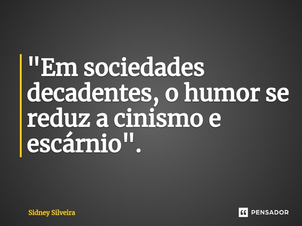 ⁠"Em sociedades decadentes, o humor se reduz a cinismo e escárnio".... Frase de Sidney Silveira.