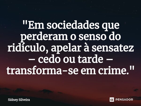 ⁠⁠"Em sociedades que perderam o senso do ridículo, apelar à sensatez – cedo ou tarde – transforma-se em crime."... Frase de Sidney Silveira.