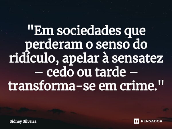 ⁠⁠"Em sociedades que perderam o senso do ridículo, apelar à sensatez – cedo ou tarde – transforma-se em crime."... Frase de Sidney Silveira.