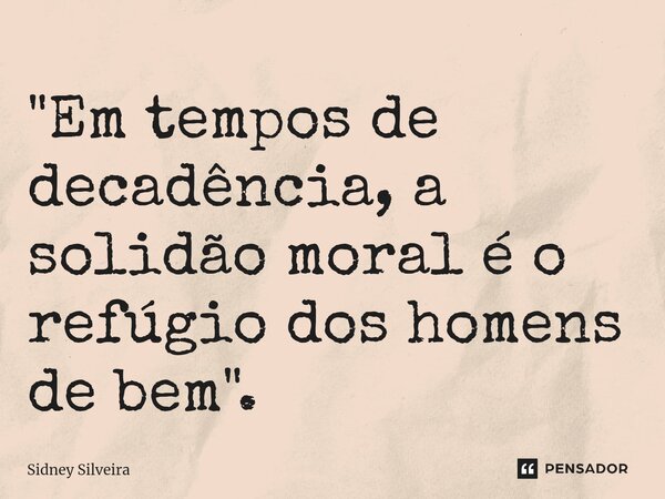 ⁠"Em tempos de decadência, a solidão moral é o refúgio dos homens de bem".... Frase de Sidney Silveira.