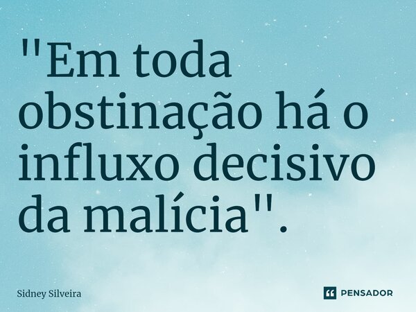 ⁠"Em toda obstinação há o influxo decisivo da malícia".... Frase de Sidney Silveira.