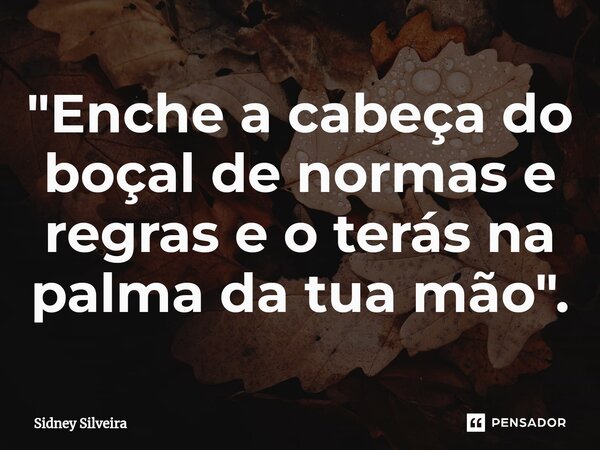 ⁠"Enche a cabeça do boçal de normas e regras e o terás na palma da tua mão".... Frase de Sidney Silveira.