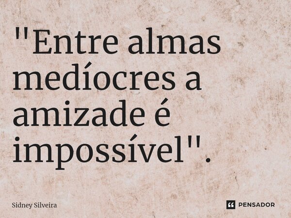 ⁠"Entre almas medíocres a amizade é impossível".... Frase de Sidney Silveira.