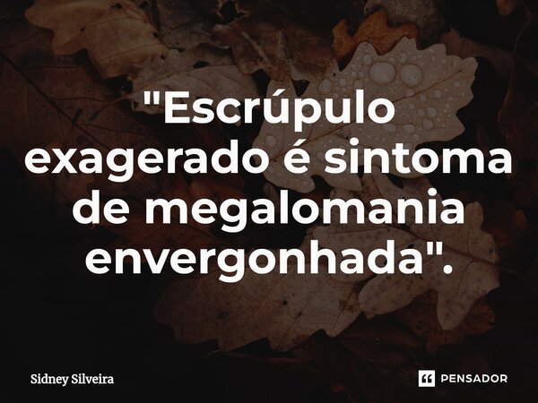 ⁠"Escrúpulo exagerado é sintoma de megalomania envergonhada".... Frase de Sidney Silveira.