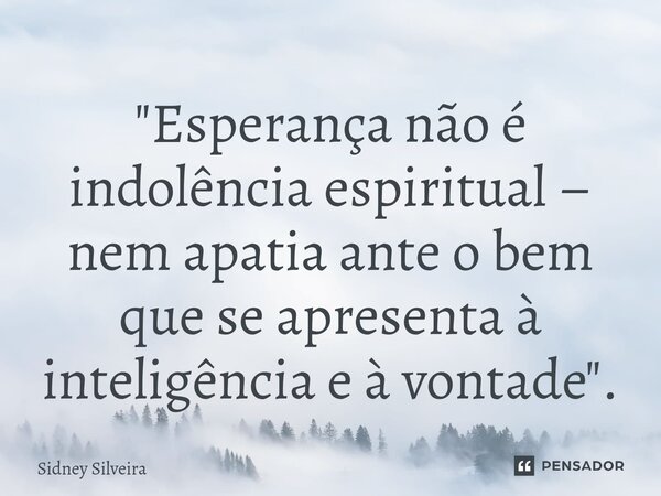 ⁠"Esperança não é indolência espiritual – nem apatia ante o bem que se apresenta à inteligência e à vontade".... Frase de Sidney Silveira.