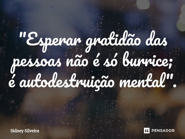 ⁠"Esperar gratidão das pessoas não é só burrice; é autodestruição mental".... Frase de Sidney Silveira.