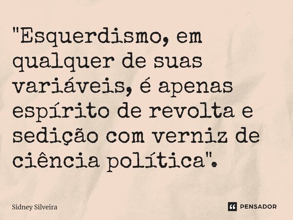 ⁠"Esquerdismo, em qualquer de suas variáveis, é apenas espírito de revolta e sedição com verniz de ciência política".... Frase de Sidney Silveira.