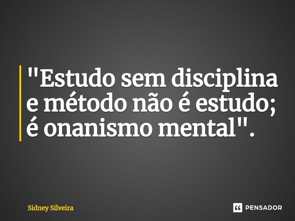 ⁠"Estudo sem disciplina e método não é estudo; é onanismo mental".... Frase de Sidney Silveira.