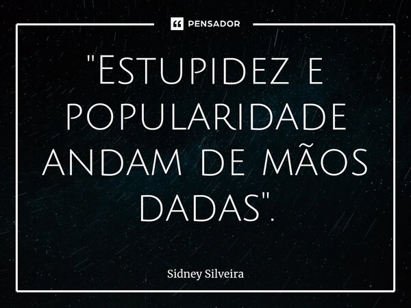 ⁠"Estupidez e popularidade andam de mãos dadas".... Frase de Sidney Silveira.