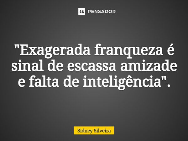 ⁠"Exagerada franqueza é sinal de escassa amizade e falta de inteligência".... Frase de Sidney Silveira.
