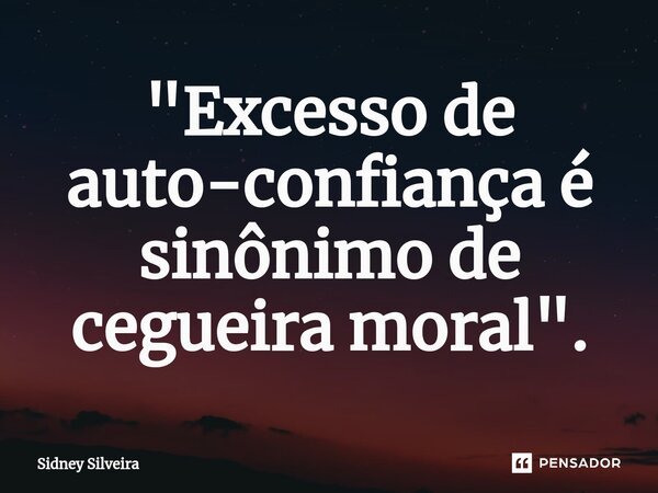 ⁠"Excesso de auto-confiança é sinônimo de cegueira moral".... Frase de Sidney Silveira.