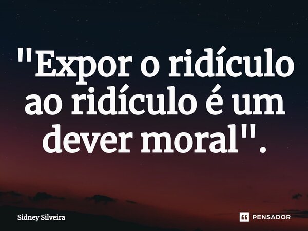 ⁠"Expor o ridículo ao ridículo é um dever moral".... Frase de Sidney Silveira.