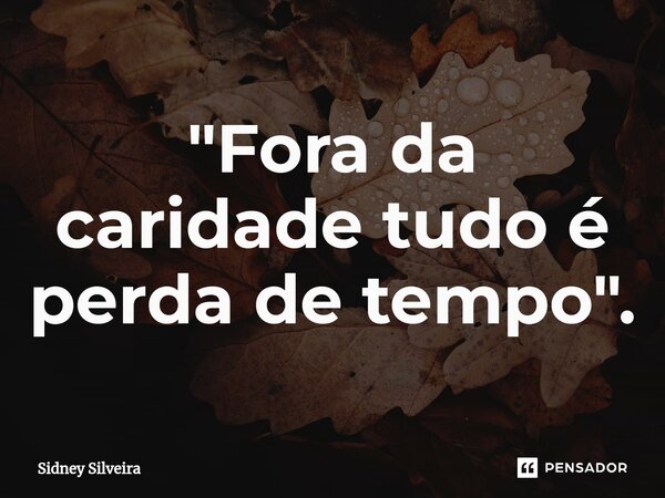 ⁠"Fora da caridade tudo é perda de tempo".... Frase de Sidney Silveira.