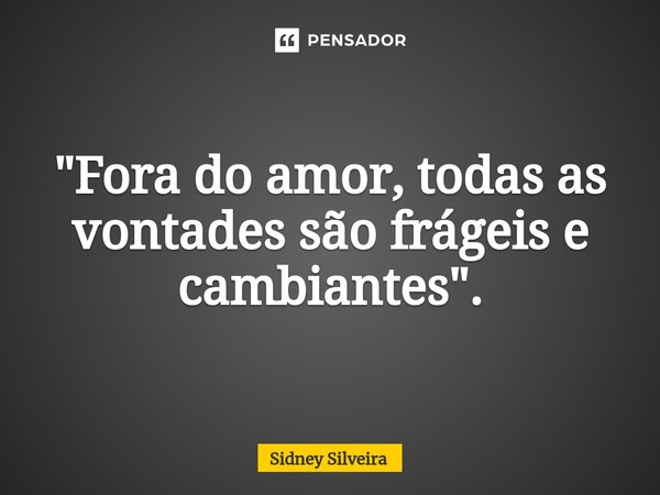 ⁠"Fora do amor, todas as vontades são frágeis e cambiantes".... Frase de Sidney Silveira.