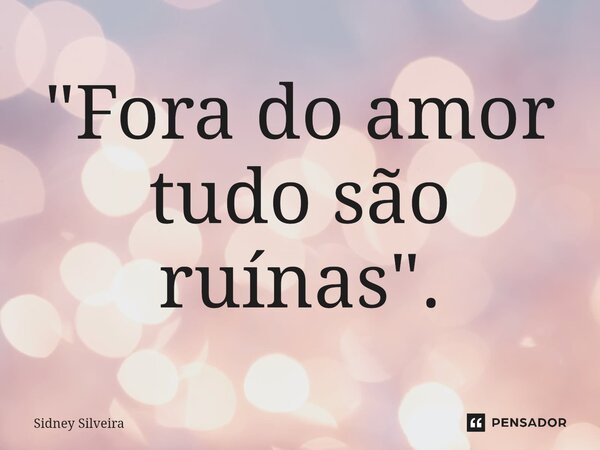 ⁠"Fora do amor tudo são ruínas".... Frase de Sidney Silveira.