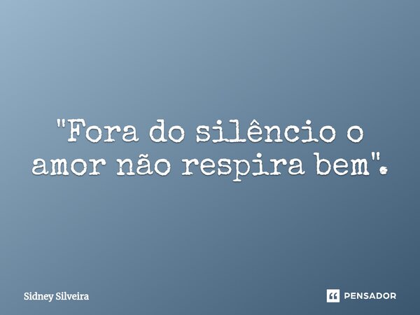 ⁠"Fora do silêncio o amor não respira bem".... Frase de Sidney Silveira.
