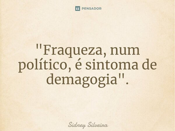 ⁠"Fraqueza, num político, é sintoma de demagogia".... Frase de Sidney Silveira.