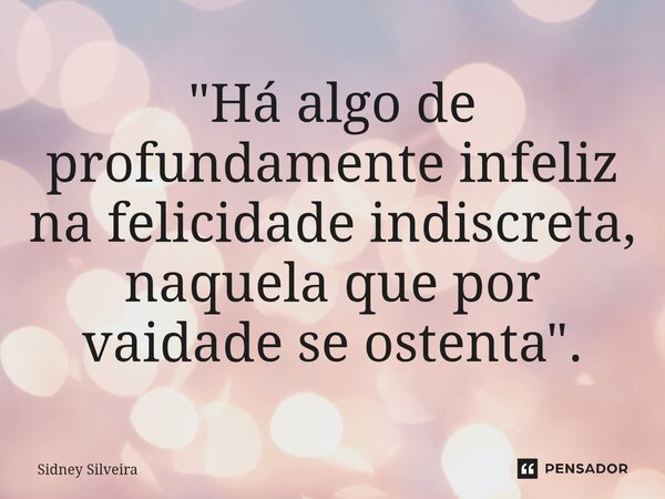⁠"Há algo de profundamente infeliz na felicidade indiscreta, naquela que por vaidade se ostenta".... Frase de Sidney Silveira.
