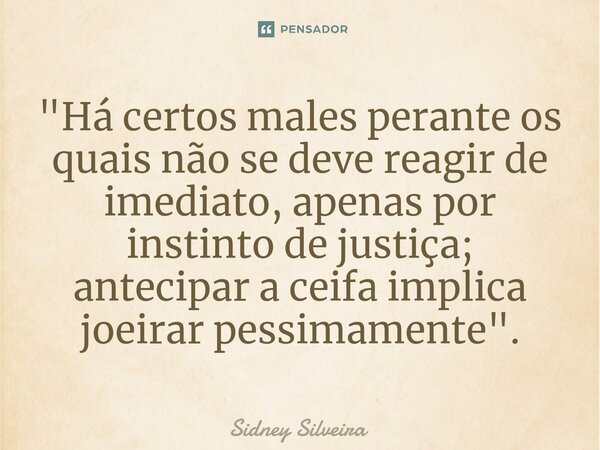 ⁠"Há certos males perante os quais não se deve reagir de imediato, apenas por instinto de justiça; antecipar a ceifa implica joeirar pessimamente".... Frase de Sidney Silveira.
