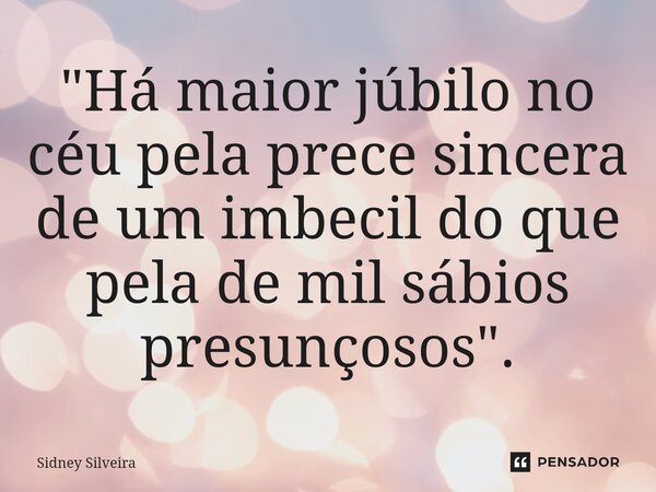 ⁠"Há maior júbilo no céu pela prece sincera de um imbecil do que pela de mil sábios presunçosos".... Frase de Sidney Silveira.