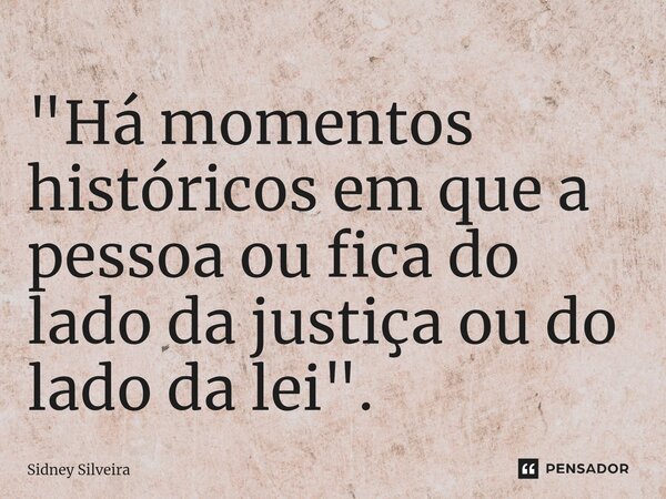 ⁠"Há momentos históricos em que a pessoa ou fica do lado da justiça ou do lado da lei".... Frase de Sidney Silveira.