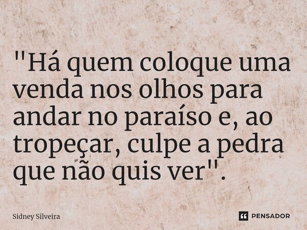 ⁠"Há quem coloque uma venda nos olhos para andar no paraíso e, ao tropeçar, culpe a pedra que não quis ver".... Frase de Sidney Silveira.