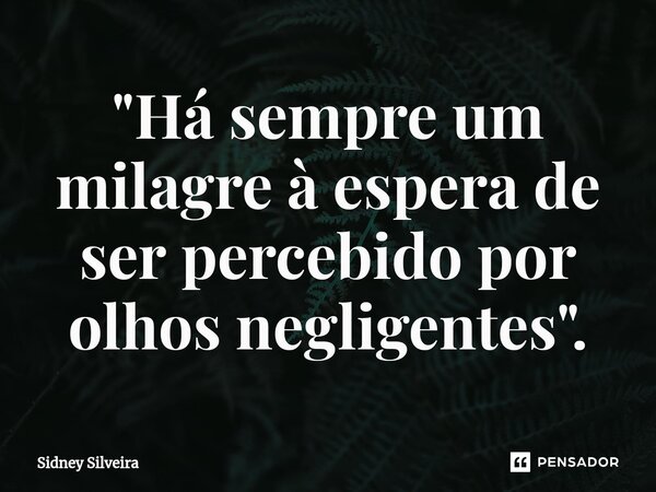 "⁠Há sempre um milagre à espera de ser percebido por olhos negligentes".... Frase de Sidney Silveira.