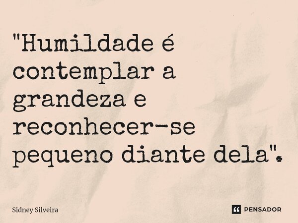 ⁠"Humildade é contemplar a grandeza e reconhecer-se pequeno diante dela".... Frase de Sidney Silveira.