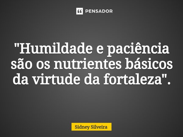 ⁠"Humildade e paciência são os nutrientes básicos da virtude da fortaleza".... Frase de Sidney Silveira.