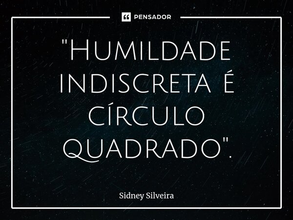 ⁠"Humildade indiscreta é círculo quadrado".... Frase de Sidney Silveira.