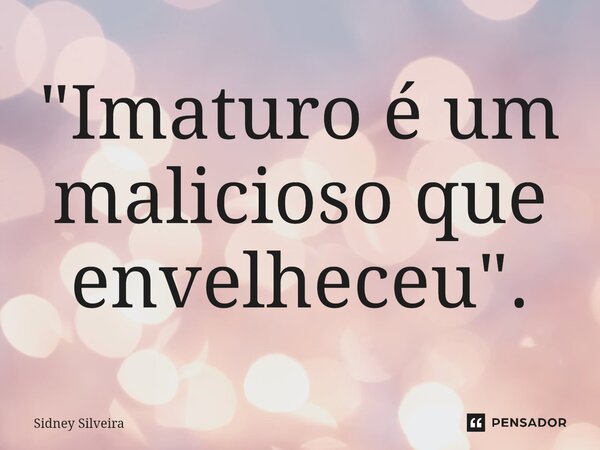 ⁠"Imaturo é um malicioso que envelheceu".... Frase de Sidney Silveira.