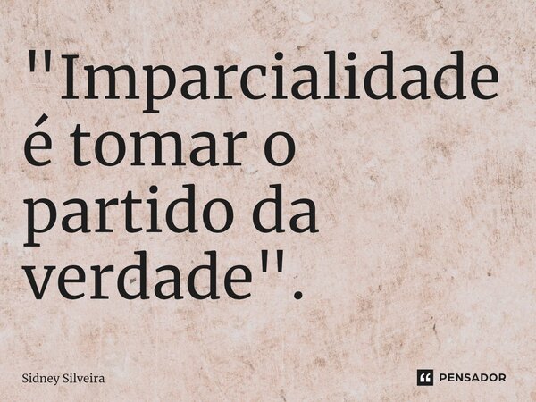 ⁠"Imparcialidade é tomar o partido da verdade".... Frase de Sidney Silveira.