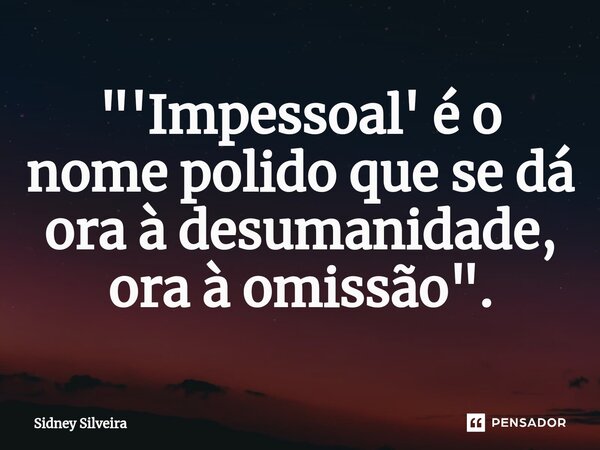 ⁠"'Impessoal' é o nome polido que se dá ora à desumanidade, ora à omissão".... Frase de Sidney Silveira.