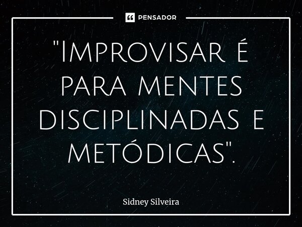 ⁠"Improvisar é para mentes disciplinadas e metódicas".... Frase de Sidney Silveira.