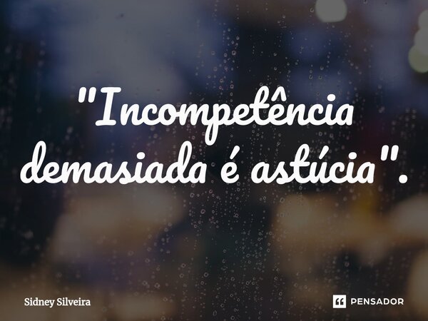 ⁠"Incompetência demasiada é astúcia".... Frase de Sidney Silveira.