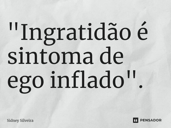 ⁠"Ingratidão é sintoma de ego inflado".... Frase de Sidney Silveira.
