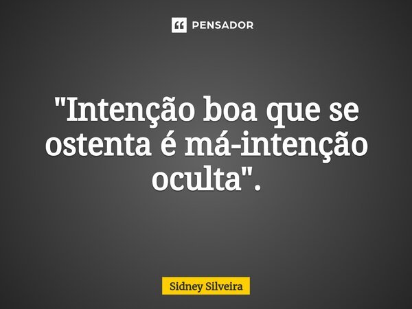 ⁠"Intenção boa que se ostenta é má-intenção oculta".... Frase de Sidney Silveira.