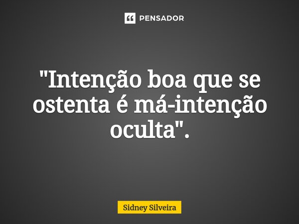 ⁠"Intenção boa que se ostenta é má-intenção oculta".... Frase de Sidney Silveira.